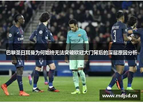 巴黎圣日耳曼为何始终无法突破欧冠大门背后的深层原因分析 巴黎圣日耳曼为何始终无法突破欧冠大门背后的深层原因分析