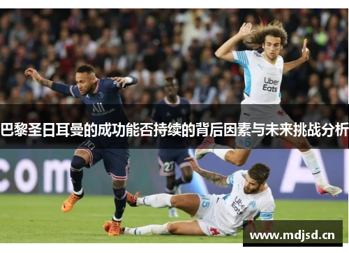 巴黎圣日耳曼的成功能否持续的背后因素与未来挑战分析 巴黎圣日耳曼的成功能否持续的背后因素与未来挑战分析