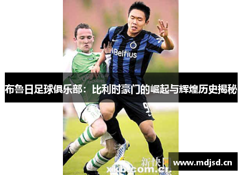 布鲁日足球俱乐部:比利时豪门的崛起与辉煌历史揭秘 布鲁日足球俱乐部:比利时豪门的崛起与辉煌历史揭秘