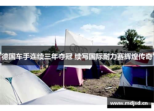 德国车手连续三年夺冠 续写国际耐力赛辉煌传奇